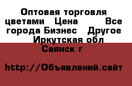 Оптовая торговля цветами › Цена ­ 25 - Все города Бизнес » Другое   . Иркутская обл.,Саянск г.